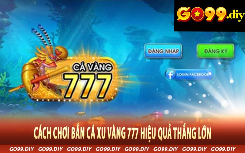 Cách Chơi Bắn Cá Xu Vàng 777 Hiệu Quả Thắng Lớn